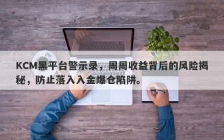 KCM黑平台警示录，周周收益背后的风险揭秘，防止落入入金爆仓陷阱。