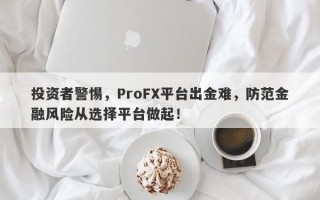 投资者警惕，ProFX平台出金难，防范金融风险从选择平台做起！