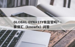 GLOBAL DYNASTY有监管吗？-要懂汇（knowfx）问答