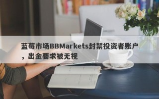 蓝莓市场BBMarkets封禁投资者账户，出金要求被无视