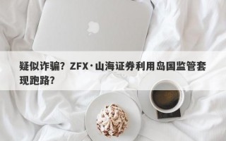 疑似诈骗？ZFX·山海证券利用岛国监管套现跑路？