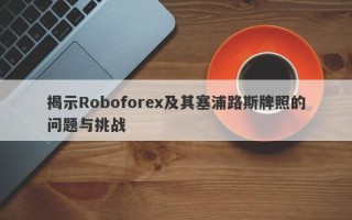 揭示Roboforex及其塞浦路斯牌照的问题与挑战