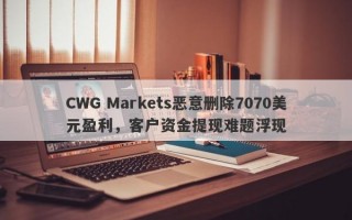 CWG Markets恶意删除7070美元盈利，客户资金提现难题浮现