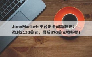 JunoMarkets平台出金问题曝光：盈利2133美元，最后970美元被拒提！