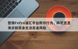 警惕FxPro浦汇平台欺诈行为，防范恶意滑点和资金无法出金风险