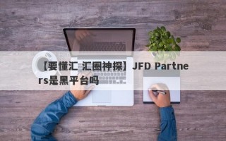 【要懂汇 汇圈神探】JFD Partners是黑平台吗
