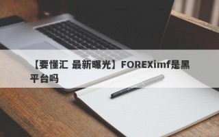 【要懂汇 最新曝光】FOREXimf是黑平台吗
