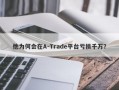 他为何会在A-Trade平台亏损千万？