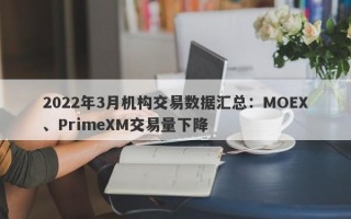 2022年3月机构交易数据汇总：MOEX、PrimeXM交易量下降