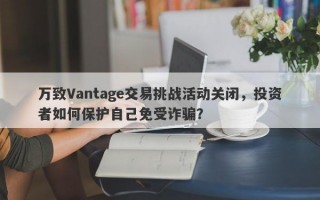 万致Vantage交易挑战活动关闭，投资者如何保护自己免受诈骗？