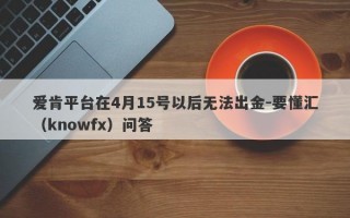 爱肯平台在4月15号以后无法出金-要懂汇（knowfx）问答