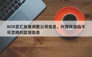 BCR百汇反复调整公司信息，代理商面临不可忽视的监管隐患