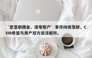 ‘恶意刷佣金、清零账户’事件持续发酵，CXM希盟与用户双方说法解析。