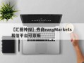 【汇圈神探】券商easyMarkets 易信平台可靠嘛
