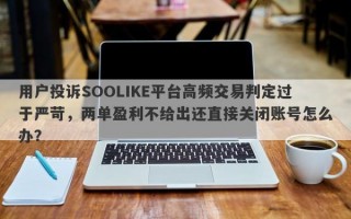 用户投诉SOOLIKE平台高频交易判定过于严苛，两单盈利不给出还直接关闭账号怎么办？