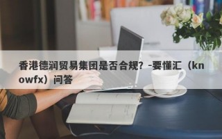 香港德润贸易集团是否合规？-要懂汇（knowfx）问答