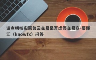 请查明核实惠普云交易是否虚假交易商-要懂汇（knowfx）问答