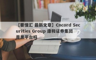 【要懂汇 最新文章】Cncord Securities Group 康和证券集团是黑平台吗
