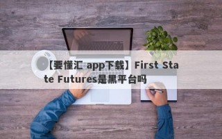 【要懂汇 app下载】First State Futures是黑平台吗
