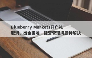 Blueberry Markets开户礼取消、出金困难，经营管理问题待解决