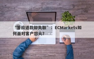 “答应退款却失联”：ECMarkets如何面对客户怒火？