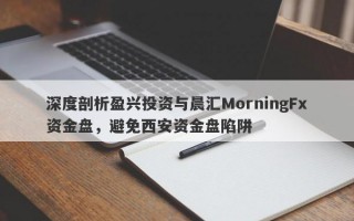 深度剖析盈兴投资与晨汇MorningFx资金盘，避免西安资金盘陷阱