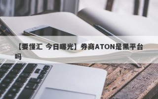 【要懂汇 今日曝光】券商ATON是黑平台吗
