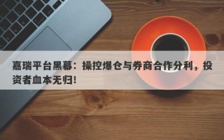 嘉瑞平台黑幕：操控爆仓与券商合作分利，投资者血本无归！