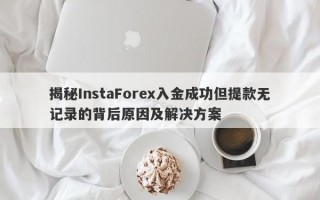 揭秘InstaForex入金成功但提款无记录的背后原因及解决方案