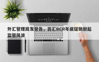 外汇管理局发警告，百汇BCR年底促销掀起监管风波