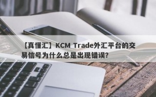 【真懂汇】KCM Trade外汇平台的交易信号为什么总是出现错误？