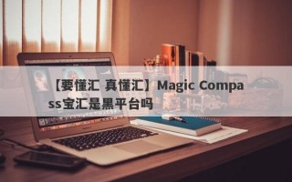 【要懂汇 真懂汇】Magic Compass宝汇是黑平台吗
