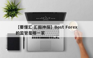 【要懂汇 汇圈神探】Bost Forex的监管是哪一家
