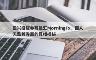 盈兴投资券商晨汇MorningFx，国人无监管券商的真相揭秘