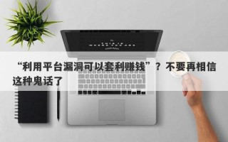 “利用平台漏洞可以套利赚钱”？不要再相信这种鬼话了