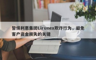 警惕利惠集团Lirunex欺诈行为，避免客户资金损失的关键