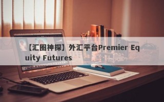 【汇圈神探】外汇平台Premier Equity Futures
