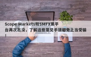 Scope Markets和SMFX黑平台再次出没，了解这些常见手法避免上当受骗！