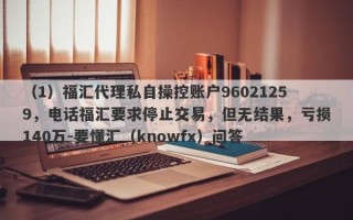 （1）福汇代理私自操控账户96021259，电话福汇要求停止交易，但无结果，亏损140万-要懂汇（knowfx）问答