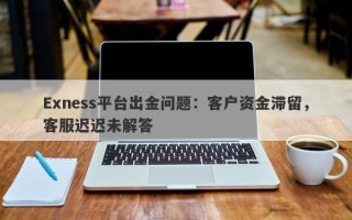 Exness平台出金问题：客户资金滞留，客服迟迟未解答