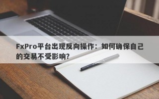 FxPro平台出现反向操作：如何确保自己的交易不受影响？