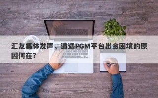 汇友集体发声，遭遇PGM平台出金困境的原因何在？