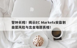 警钟长鸣！揭示EC Markets安盈割韭菜风险与出金难题真相！