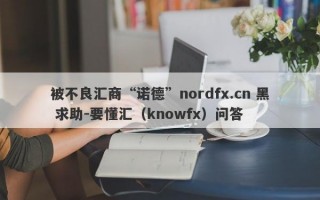 被不良汇商“诺德”nordfx.cn 黑 求助-要懂汇（knowfx）问答