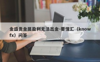 金盛贵金属盈利无法出金-要懂汇（knowfx）问答