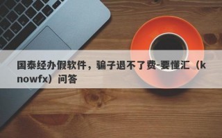 国泰经办假软件，骗子退不了费-要懂汇（knowfx）问答