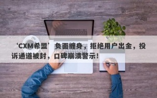 ‘CXM希盟’负面缠身，拒绝用户出金，投诉通道被封，口碑崩溃警示！