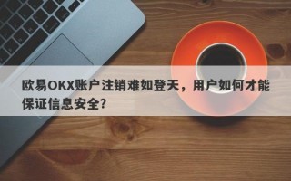 欧易OKX账户注销难如登天，用户如何才能保证信息安全？