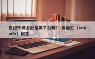 世纪环球金融是黑平台吗？-要懂汇（knowfx）问答