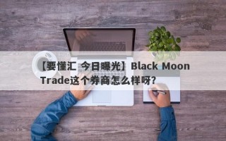 【要懂汇 今日曝光】Black Moon Trade这个券商怎么样呀？
